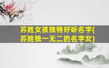 苏姓女孩独特好听名字(苏姓独一无二的名字女)